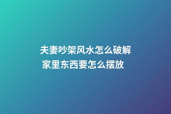 夫妻吵架风水怎么破解 家里东西要怎么摆放